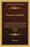 Secession Justified: Or A Brief Narrative Of Events And Inquiries Which Led The Author To Withdraw From The Church Of England 1165472856 Book Cover