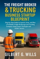 The Freight Broker & Trucking Business Startup Blueprint: Step-by-Step Guide to Launch, Grow, and Run a Profitable Freight Brokerage and Trucking Company Using Expert Strategies and Insider Secrets B0FSZZDB4S Book Cover