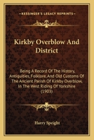 Kirkby Overblow And District: Being A Record Of The History, Antiquities, Folklore, And Old Customs Of The Ancient Parish Of Kirkby Overblow, In The West Riding Of Yorkshire 116547655X Book Cover