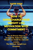 HOW TO SUPERCHARGE YOUR WEIGHT LOSS MOTIVATION WITH COMMITMENT: The Six Proven Steps To Successfully Achieving Your Weight Loss Goals For men and women. The Ultimate Weight Loss Essentials B08WV3PQMX Book Cover