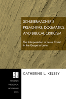 Schleiermacher's Preaching, Dogmatics, and Biblical Criticism: The Interpretation of Jesus Christ in the Gospel of John (Princeton Theological Monograph) 1597529052 Book Cover