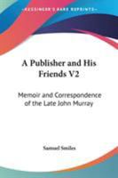 A Publisher and His Friends V2: Memoir and Correspondence of the Late John Murray 1162996781 Book Cover