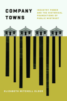 Company Towns: Industry Power and the Historical Foundations of Public Mistrust 0226844536 Book Cover