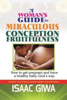 A Woman?s Guide to Miraculous Conception and Fruitfulness: How to Get Pregnant and Have a Healthy Baby -God's Way 1548099236 Book Cover