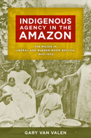 Indigenous Agency in the Amazon: The Mojos in Liberal and Rubber-Boom Bolivia, 1842–1932 0816521182 Book Cover