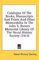 Catalogue of the Books, Manuscripts and Prints and Other Memorabilia in the John S. Barnes Memorial Library of the Naval History Society 1164598090 Book Cover