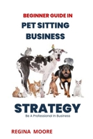 Begginer Guide in Pet Sitting Business: Strategy: Be a Professional in Business B0F79KPVW9 Book Cover