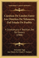 Cuestion De Limites Entre Los Distritos De Tehuacan, Del Estado De Puebla: Y Coixtlahuaca Y Teotitlan, Del De Oaxaca (1908) 1161042369 Book Cover