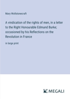 A vindication of the rights of men, in a letter to the Right Honourable Edmund Burke; occasioned by his Reflections on the Revolution in France: in large print 3387085044 Book Cover