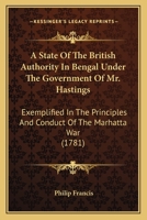 A State Of The British Authority In Bengal Under The Government Of Mr. Hastings: Exemplified In The Principles And Conduct Of The Marhatta War (1781) 3337192424 Book Cover