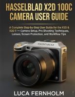 Hasselblad X2D 100C Camera User Guide: A Complete Step-by-Step User Guide for the X2D & X2D II — Camera Setup, Pro Shooting Techniques, Lenses, Screen Protection, and Workflow Tips B0GN1TYFC9 Book Cover