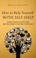 How to Help Yourself With Self-Help: A Short Guide on How to Use Self-Help Books to Achieve Your Goals 8395454406 Book Cover