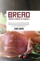 Bread Machine Cookbook for Beginners: Enjoy Your Homemade Bread With Tasty And Mouthwatering Recipes For Your Bread Machine 180186635X Book Cover