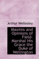 Maxims and Opinions of Field-Marshal His Grace the Duke of Wellington, Selected From His Writings and Speeches During a Public Life of More Than Half a Century 1507792646 Book Cover