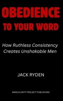 Obedience to Your Word: How Ruthless Consistency Creates Unshakable Men B0FN3XLVSP Book Cover