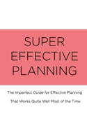 SUPER EFFECTIVE PLANNING: The Imperfect Guide for Effective Planning That Works Quite Well Most of the Time 3945719399 Book Cover