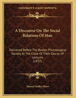 A Discourse On The Social Relations Of Man: Delivered Before The Boston Phrenological Society, At The Close Of Their Course Of Lectures 1377863298 Book Cover