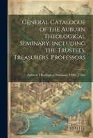 General Catalogue of the Auburn Theological Seminary, Including the Trustees, Treasurers, Professors 1022102443 Book Cover
