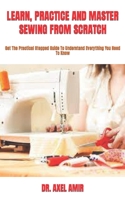 LEARN, PRACTICE AND MASTER SEWING FROM SCRATCH: Get The Practical Stepped Guide To Understand Everything You Need To Know B09T8MJTV2 Book Cover