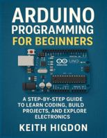 Arduino Programming for Beginners: A Step-by-Step Guide to Learn Coding, Build Projects, and Explore Electronics. B0G2GRL22W Book Cover