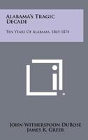 Alabama's Tragic Decade: Ten Years of Alabama, 1865-1874 1258303620 Book Cover