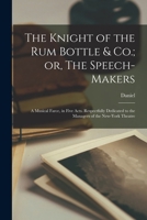 The Knight of the Rum Bottle & Co.; or, The Speech-makers: A Musical Farce, in Five Acts. Respectfully Dedicated to the Managers of the New-York Theatre 1017866902 Book Cover