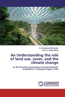 An Understanding the role of land use, cover, and the climate change: on the fluoride concentration and groundwater availability in Telangana region, India 6200534837 Book Cover