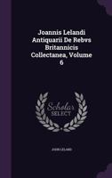 Joannis Lelandi Antiquarii de Rebus Britannicis Collectanea, Volume 6 135898011X Book Cover