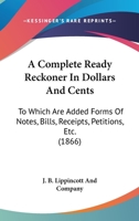 A Complete Ready Reckoner In Dollars And Cents: To Which Are Added Forms Of Notes, Bills, Receipts, Petitions, Etc. 1120113342 Book Cover