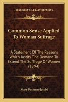 Common Sense Applied To Woman Suffrage: A Statement Of The Reasons Which Justify The Demand To Extend The Suffrage Of Women 1015127290 Book Cover