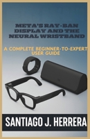 Meta’s Ray-Ban Display and Neural Wristband: The Complete Beginner-to-Expert User Guide: Learn Setup, Navigation, Personalization, Hidden Shortcuts, and Troubleshooting with Step-by-Step Tutorials B0FXMXS43B Book Cover