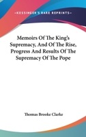 Memoirs Of The King's Supremacy, And Of The Rise, Progress And Results Of The Supremacy Of The Pope 1163247278 Book Cover
