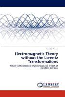 Electromagnetic Theory without the Lorentz Transformations: Return to the classical physics logic; No Breach of Newton's 3rd Law 3659196452 Book Cover