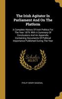The Irish Agitator In Parliament And On The Platform: A Complete History Of Irish Politics For The Year 1879: With A Summary Of Conclusions And An ... Importance Published During The Year... 101065957X Book Cover