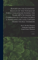 Report on the Scientific Results of the Voyage of H.M.S. Challenger During the Years 1873-76 Under the Command of Captain George S. Nares and the Late Captain Frank Tourle Thomson: 1, Pt. 1 1016137311 Book Cover