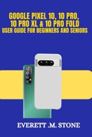 GOOGLE PIXEL 10, 10 PRO, 10 PRO XL, & 10 PRO FOLD USER GUIDE FOR BEGINNERS AND SENIORS: Key Features, AI Enhancements, Advanced Cameras, and a Step-by-Step Guide to Setup, Personalization, and Pro Tip B0FLVM8MR3 Book Cover