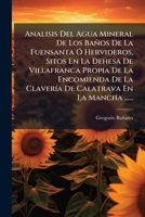 Analisis Del Agua Mineral De Los Baños De La Fuensanta Ó Hervideros, Sitos En La Dehesa De Villafranca Propia De La Encomienda De La Clavería De Calatrava En La Mancha ...... 1247523373 Book Cover