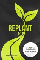 Replant 101: How You Can Help Revitalize Dying Churches 0999418122 Book Cover