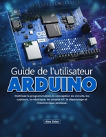 Guide de l'utilisateur Arduino: Maîtrisez la programmation, la conception de circuits, les capteurs, la robotique, les projets IoT, le dépannage et l'électronique pratique. (French Edition) B0H71KPJZS Book Cover