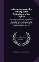 A Dissertation On The Validity Of The Ordinations Of The English: And Of The Succession Of The Bishops Of The Anglican Church: With The Proofs Establishing The Facts Advanced In This Work. The Old Tra 135808937X Book Cover