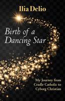 Birth of a Dancing Star: My Journey from Cradle Catholic to Cyborg Christian 162698347X Book Cover