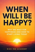 When Will I Be Happy? Why We Wait for Happiness and How to Start Living Today: The Path to Sustainable Happiness - Psychological Practices for Everyda B0H94QBDN3 Book Cover
