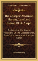 The Charges Of Samuel Horsley, Late Lord Bishop Of St. Asaph: Delivered At His Several Visitations Of The Dioceses Of St. David's, Rochester, And St. Asaph 1377349624 Book Cover