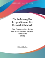 Die Aufhebung Des Jetzigen Systems Der Personal-Schuldhaft: Eine Forderung Des Rechts, Der Moral Und Des Socialen Fortschritts (1865) 1169527442 Book Cover