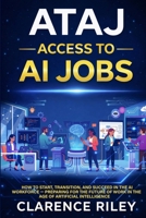 ATAJ: Access To AI Jobs: How to Start, Transition, and Succeed in the AI Workforce — Preparing for the Future of Work in the Age of Artificial Intelligence B0GWF2C93T Book Cover