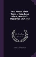 War Record of the Town of Islip, Long Island, New York. World war, 1917-1918 1019184574 Book Cover