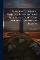 Frag, Ob D. Luther, Und Die Reformation Selbst, Mit Gott Den Anfang Genommen Haben: In Den Heiligen Oster-feyertagen Beantwortet... 1273623533 Book Cover