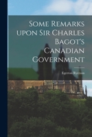 Some Remarks Upon Sir Charles Bagot's Canadian Government [microform] 1014433231 Book Cover