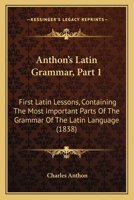 Anthon’s Latin Grammar, Part 1: First Latin Lessons, Containing The Most Important Parts Of The Grammar Of The Latin Language 1120155894 Book Cover