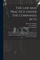 The Law And Practice Under The Companies Acts: 1862, 1867, 1870, And The Life Assurance Companies Acts, 1870, 1871, 1872, And Other Acts Relating To ... And The Rules, Orders And Forms To Regulate 1021772178 Book Cover